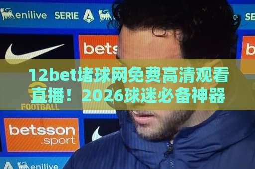 12bet堵球网免费高清观看直播！2026球迷必备神器【12bet堵球网】观赛攻略