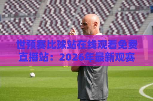 世预赛比球站在线观看免费直播站：2026年最新观赛指南【附安全链接】
