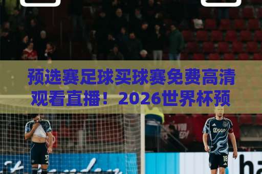 预选赛足球买球赛免费高清观看直播！2026世界杯预选赛这样看才爽【免费直播】