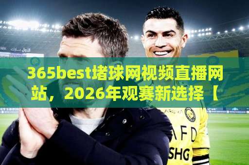 365best堵球网视频直播网站，2026年观赛新选择【365best】实战体验分享