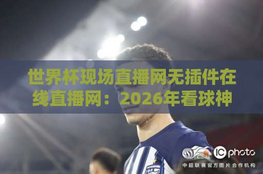世界杯现场直播网无插件在线直播网：2026年看球神器，高清流畅不卡顿【世界杯现场直播】推荐！