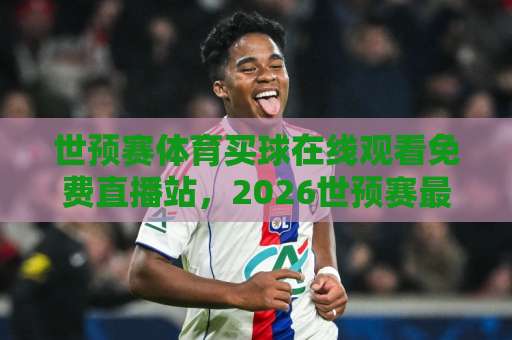 世预赛体育买球在线观看免费直播站，2026世预赛最新观赛指南！