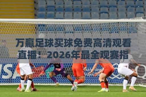 万赢足球买球免费高清观看直播！2026年最全观赛指南【万赢足球】高清直播不花钱
