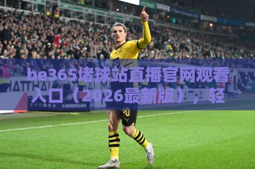be365堵球站直播官网观看入口（2026最新版），轻松上手看球赛！