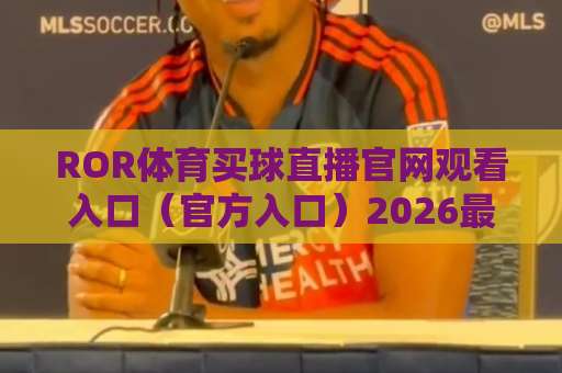 ROR体育买球直播官网观看入口（官方入口）2026最新指南：安全观赛与投注技巧