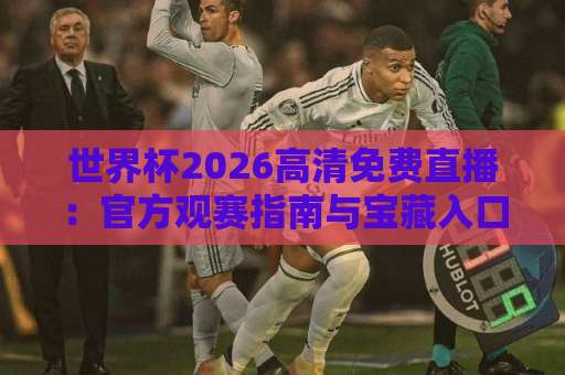 世界杯2026高清免费直播：官方观赛指南与宝藏入口【世界杯2026】全攻略