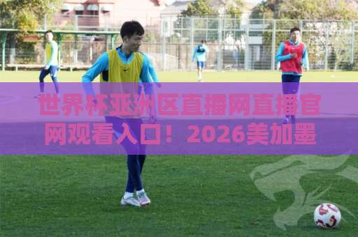 世界杯亚洲区直播网直播官网观看入口！2026美加墨世预赛观赛指南【官方入口】推荐收藏