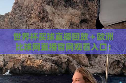 世界杯买球直播回放＋欧洲比球网直播官网观看入口：2026观赛必备指南【世界杯买球直播】详解