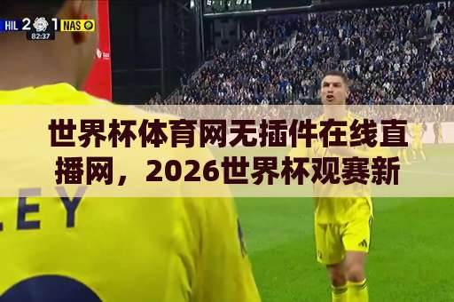 世界杯体育网无插件在线直播网，2026世界杯观赛新选择！【无插件高清直播】畅享极致体验