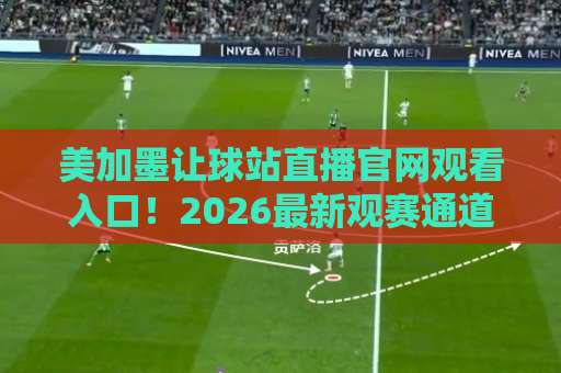 美加墨让球站直播官网观看入口！2026最新观赛通道全解析【美加墨让球站】指南