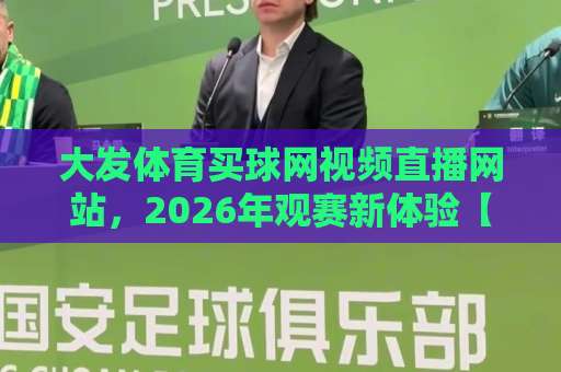 大发体育买球网视频直播网站，2026年观赛新体验【体育迷必看】