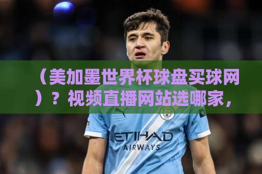 （美加墨世界杯球盘买球网）？视频直播网站选哪家，2026观赛指南