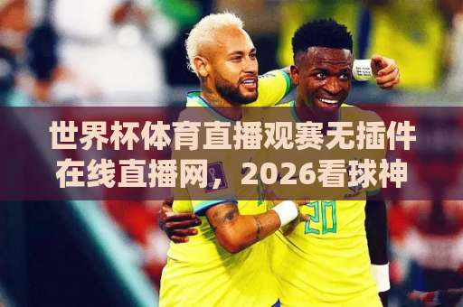 世界杯体育直播观赛无插件在线直播网，2026看球神器（完全免费）实测推荐