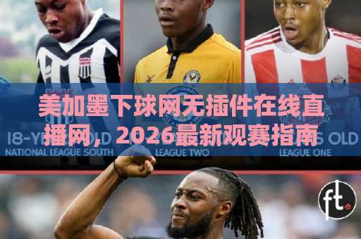 美加墨下球网无插件在线直播网，2026最新观赛指南【免费高清】体验解析