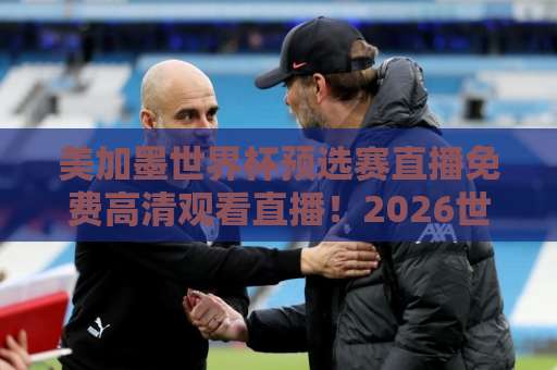 美加墨世界杯预选赛直播免费高清观看直播！2026世预赛观赛指南【高清直播】全攻略