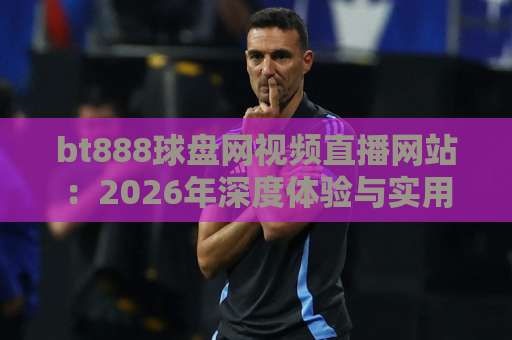 bt888球盘网视频直播网站:2026年深度体验与实用指南【专业评测】 bt888球盘网视频直播网站:2026年深度体验与实用指南【专业评测】