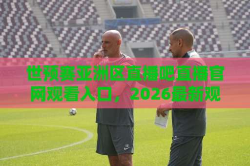 世预赛亚洲区直播吧直播官网观看入口,2026最新观赛指南【世预赛亚洲区】球迷必看 世预赛亚洲区直播吧直播官网观看入口,2026最新观赛指南【世预赛亚洲区】球迷必看