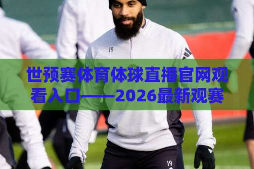 世预赛体育体球直播官网观看入口——2026最新观赛指南速收藏【世预赛直播入口】 世预赛体育体球直播官网观看入口——2026最新观赛指南速收藏【世预赛直播入口】
