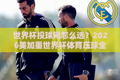 世界杯投球网怎么选？2026美加墨世界杯体育压球全攻略，亚洲买球网避坑指南