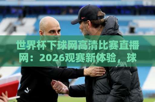 世界杯下球网高清比赛直播网:2026观赛新体验,球迷必收藏【2026世界杯】 世界杯下球网高清比赛直播网:2026观赛新体验,球迷必收藏【2026世界杯】