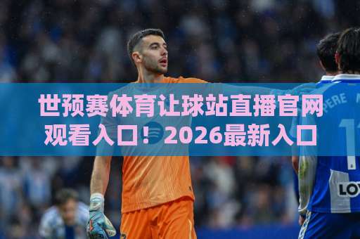 世预赛体育让球站直播官网观看入口！2026最新入口+避坑指南【世预赛让球】