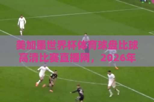 美加墨世界杯体育球盘比球高清比赛直播网,2026年观赛新体验【美加墨世界杯】一站式指南 美加墨世界杯体育球盘比球高清比赛直播网,2026年观赛新体验【美加墨世界杯】一站式指南