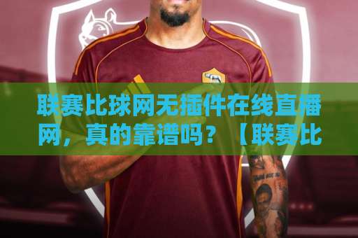 联赛比球网无插件在线直播网，真的靠谱吗？【联赛比球网】2026观赛新体验