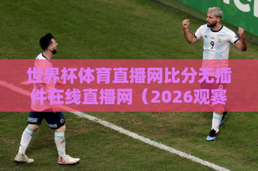 世界杯体育直播网比分无插件在线直播网（2026观赛指南）怎么选？这几点很关键！