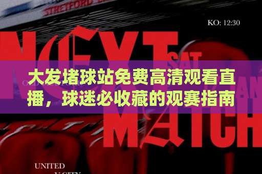 大发堵球站免费高清观看直播，球迷必收藏的观赛指南！【大发堵球站】