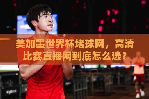美加墨世界杯堵球网,高清比赛直播网到底怎么选? 美加墨世界杯堵球网,高清比赛直播网到底怎么选?