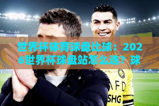 世界杯体育球盘比球：2026世界杯球盘站怎么选？球速体育网实战解析