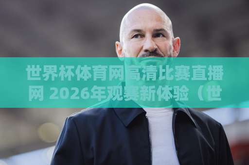 世界杯体育网高清比赛直播网 2026年观赛新体验（世界杯体育网） 高清流畅免费看