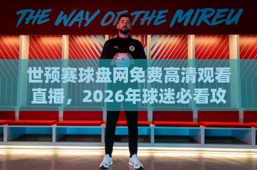 世预赛球盘网免费高清观看直播，2026年球迷必看攻略来了！