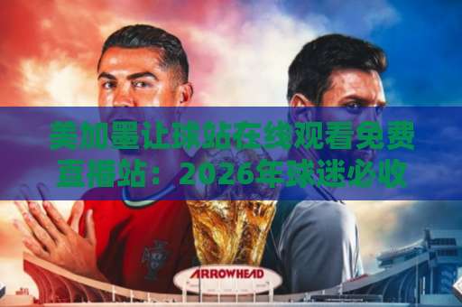 美加墨让球站在线观看免费直播站：2026年球迷必收的观赛攻略【美加墨让球】全面指南