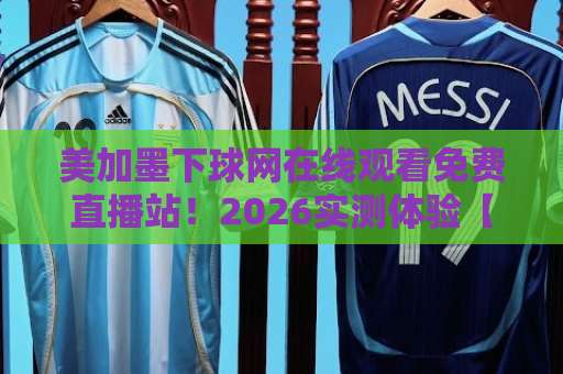 美加墨下球网在线观看免费直播站！2026实测体验【美加墨下球网】高清流畅不折腾