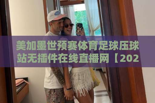 美加墨世预赛体育足球压球站无插件在线直播网【2026观赛指南】