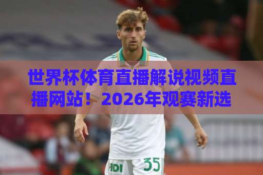 世界杯体育直播解说视频直播网站！2026年观赛新选择【世界杯直播】保姆级指南