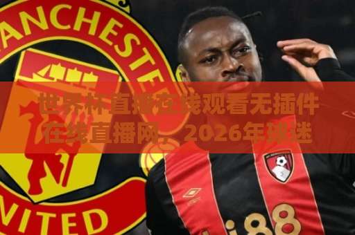 世界杯直播在线观看无插件在线直播网，2026年球迷必收藏的五大免费平台【世界杯直播】推荐指南