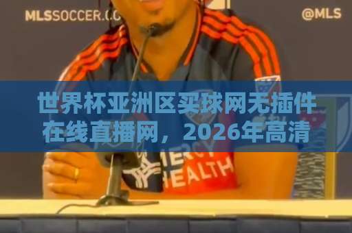 世界杯亚洲区买球网无插件在线直播网，2026年高清观赛指南来袭