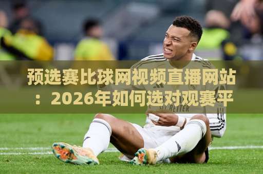 预选赛比球网视频直播网站：2026年如何选对观赛平台？【预选赛比球网视频直播网站】