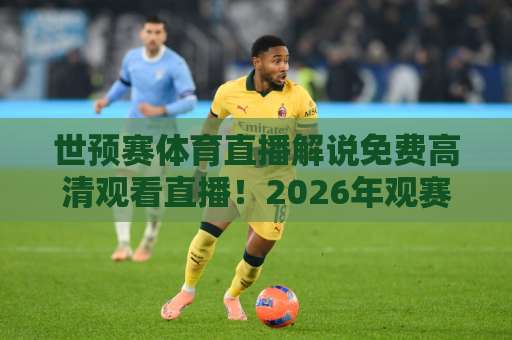 世预赛体育直播解说免费高清观看直播！2026年观赛全攻略【亲测有效】