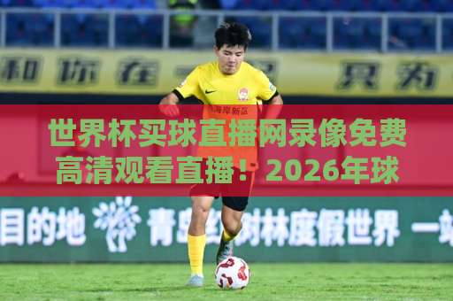 世界杯买球直播网录像免费高清观看直播！2026年球迷必收的观赛指南【世界杯买球直播】