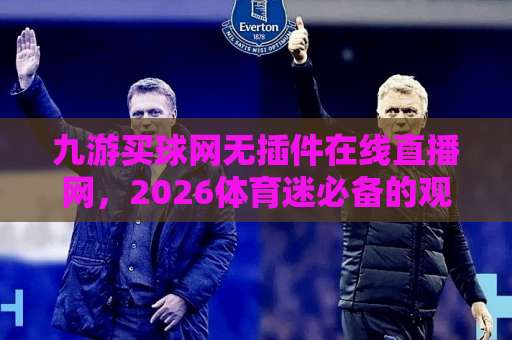 九游买球网无插件在线直播网，2026体育迷必备的观赛神器！
