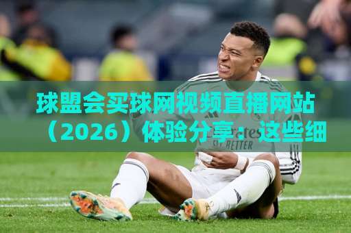 球盟会买球网视频直播网站（2026）体验分享：这些细节让你秒变资深玩家