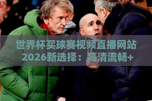 世界杯买球赛视频直播网站 2026新选择：高清流畅+安全可靠【球迷必看】