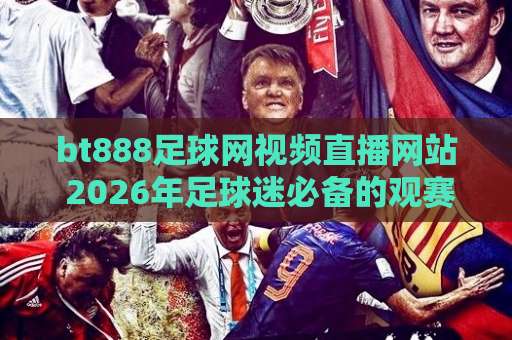 bt888足球网视频直播网站 2026年足球迷必备的观赛神器【bt888足球网】