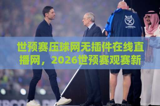 世预赛压球网无插件在线直播网,2026世预赛观赛新选择! 世预赛压球网无插件在线直播网,2026世预赛观赛新选择!