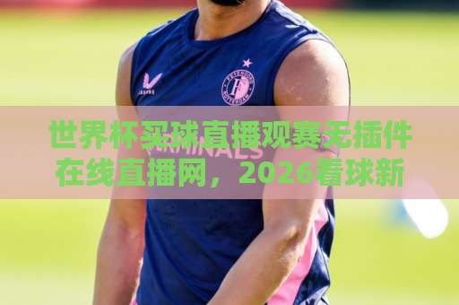 世界杯买球直播观赛无插件在线直播网,2026看球新姿势!(世界杯买球直播) 世界杯买球直播观赛无插件在线直播网,2026看球新姿势!(世界杯买球直播)