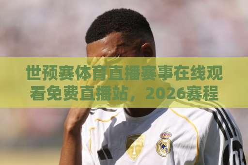 世预赛体育直播赛事在线观看免费直播站,2026赛程怎么看?这几个细节别忽略 世预赛体育直播赛事在线观看免费直播站,2026赛程怎么看?这几个细节别忽略