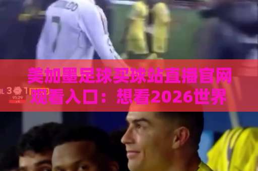 美加墨足球买球站直播官网观看入口:想看2026世界杯别走错门!【美加墨足球买球站】一眼锁定正规入口 美加墨足球买球站直播官网观看入口:想看2026世界杯别走错门!【美加墨足球买球站】一眼锁定正规入口